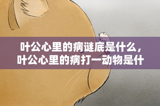 叶公心里的病谜底是什么，叶公心里的病打一动物是什么