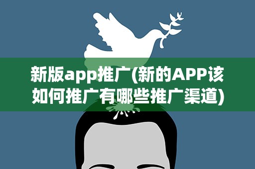新版app推广(新的APP该如何推广有哪些推广渠道)