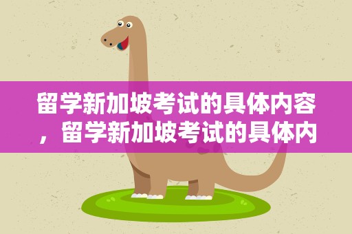 留学新加坡考试的具体内容，留学新加坡考试的具体内容是