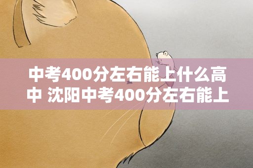中考400分左右能上什么高中 沈阳中考400分左右能上什么高中