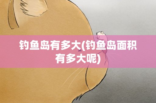 钓鱼岛有多大(钓鱼岛面积有多大呢)