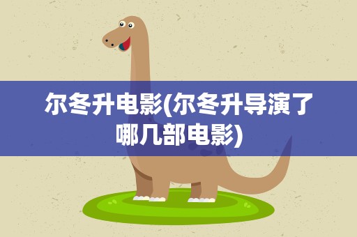 尔冬升电影(尔冬升导演了哪几部电影)