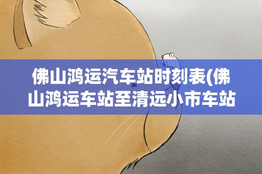佛山鸿运汽车站时刻表(佛山鸿运车站至清远小市车站直达时刻表)