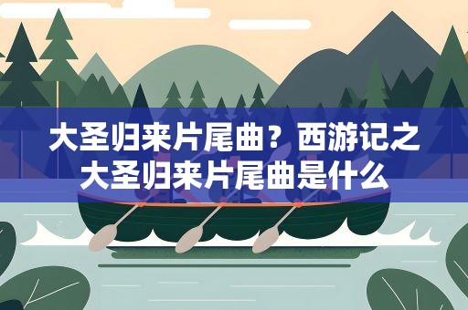 大圣归来片尾曲？西游记之大圣归来片尾曲是什么