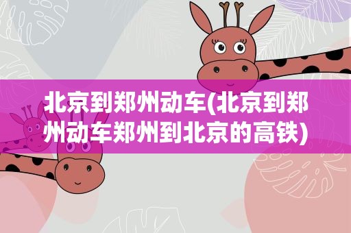 北京到郑州动车(北京到郑州动车郑州到北京的高铁)
