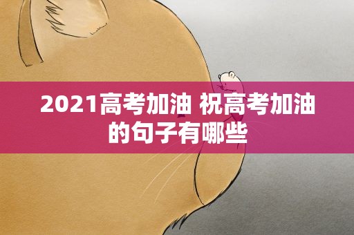 2021高考加油 祝高考加油的句子有哪些