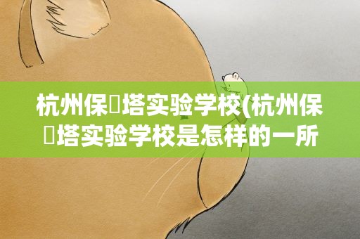 杭州保俶塔实验学校(杭州保俶塔实验学校是怎样的一所学校)
