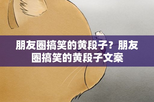 朋友圈搞笑的黄段子？朋友圈搞笑的黄段子文案