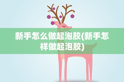 新手怎么做起泡胶(新手怎样做起泡胶)