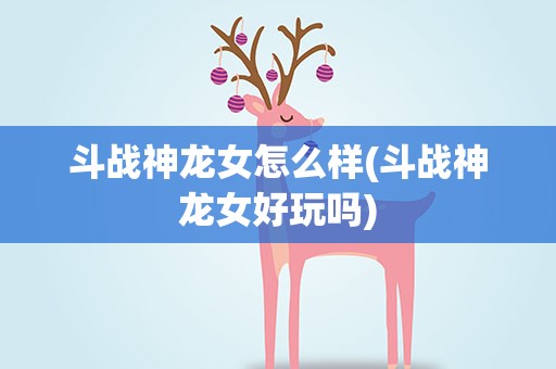 斗战神龙女怎么样(斗战神龙女好玩吗)