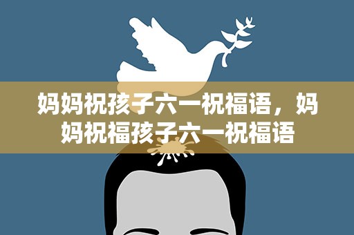 妈妈祝孩子六一祝福语，妈妈祝福孩子六一祝福语