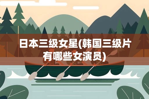 日本三级女星(韩国三级片有哪些女演员)