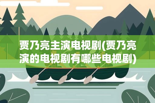 贾乃亮主演电视剧(贾乃亮演的电视剧有哪些电视剧)