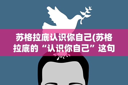 苏格拉底认识你自己(苏格拉底的“认识你自己”这句话出自何处)