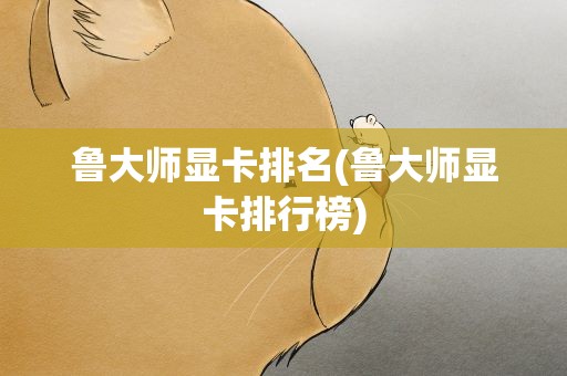 鲁大师显卡排名(鲁大师显卡排行榜)