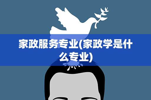 家政服务专业(家政学是什么专业)