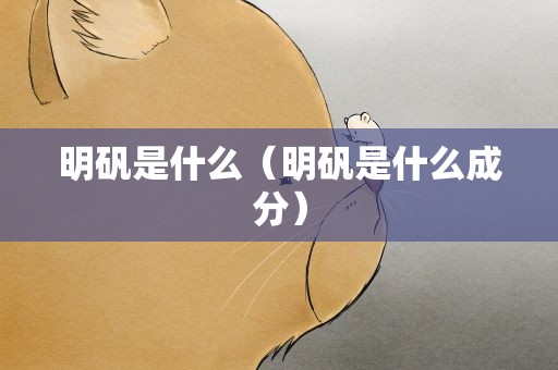 明矾是什么（明矾是什么成分）