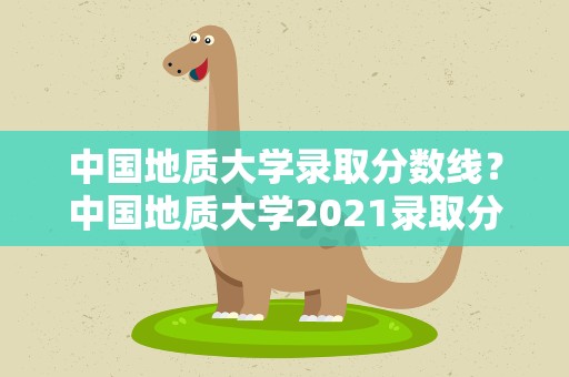 中国地质大学录取分数线？中国地质大学2021录取分数线