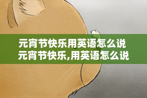元宵节快乐用英语怎么说 元宵节快乐,用英语怎么说