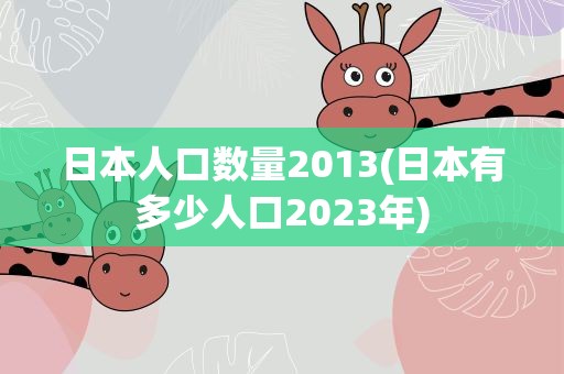 日本人口数量2013(日本有多少人口2023年)