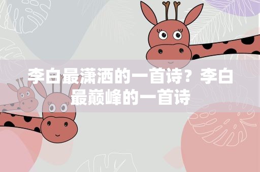 李白最潇洒的一首诗？李白最巅峰的一首诗