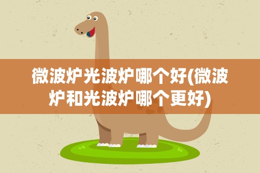 微波炉光波炉哪个好(微波炉和光波炉哪个更好)