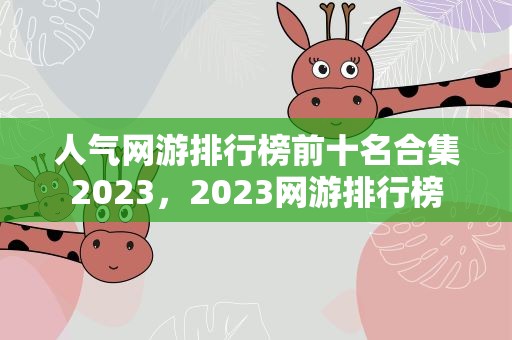 人气网游排行榜前十名合集2023，2023网游排行榜