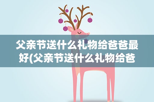 父亲节送什么礼物给爸爸最好(父亲节送什么礼物给爸爸最好呢)