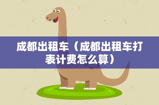 成都出租车（成都出租车打表计费怎么算）