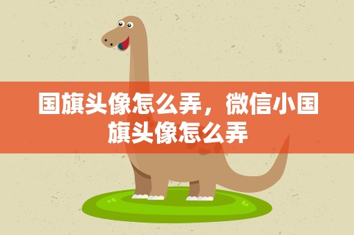 国旗头像怎么弄，微信小国旗头像怎么弄