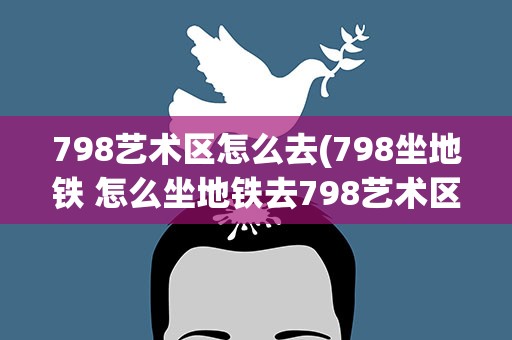 798艺术区怎么去(798坐地铁 怎么坐地铁去798艺术区)