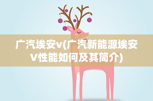 广汽埃安v(广汽新能源埃安V性能如何及其简介)