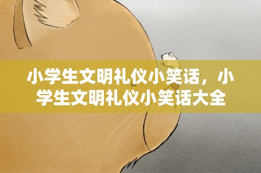 小学生文明礼仪小笑话，小学生文明礼仪小笑话大全