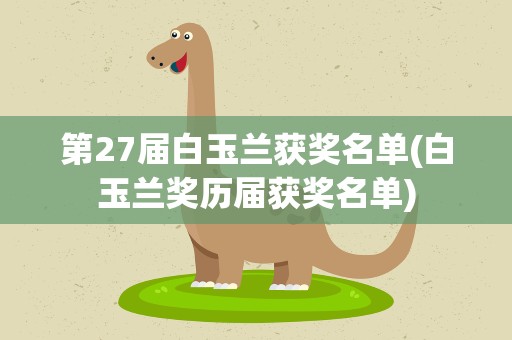 第27届白玉兰获奖名单(白玉兰奖历届获奖名单)
