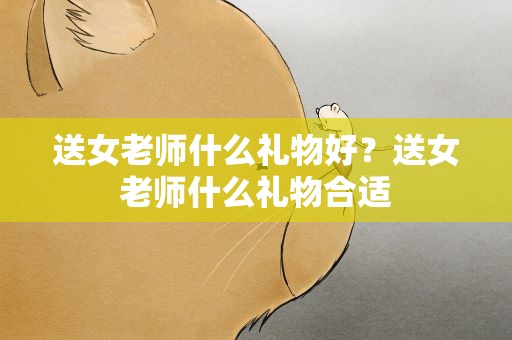送女老师什么礼物好？送女老师什么礼物合适