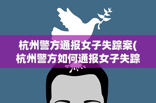 杭州警方通报女子失踪案(杭州警方如何通报女子失踪案进度的)