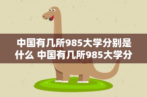 中国有几所985大学分别是什么 中国有几所985大学分别是什么学校