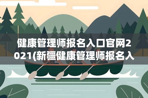 健康管理师报名入口官网2021(新疆健康管理师报名入口官网2021)