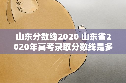 山东分数线2020 山东省2020年高考录取分数线是多少