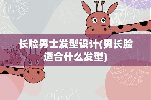 长脸男士发型设计(男长脸适合什么发型)