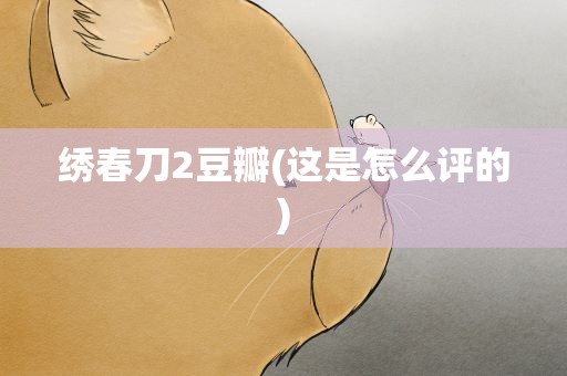 绣春刀2豆瓣(这是怎么评的)