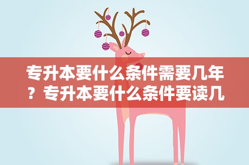 专升本要什么条件需要几年？专升本要什么条件要读几年