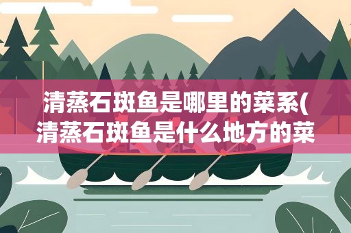 清蒸石斑鱼是哪里的菜系(清蒸石斑鱼是什么地方的菜)