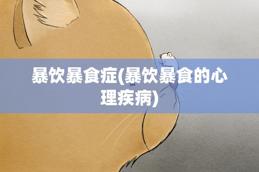 暴饮暴食症(暴饮暴食的心理疾病)