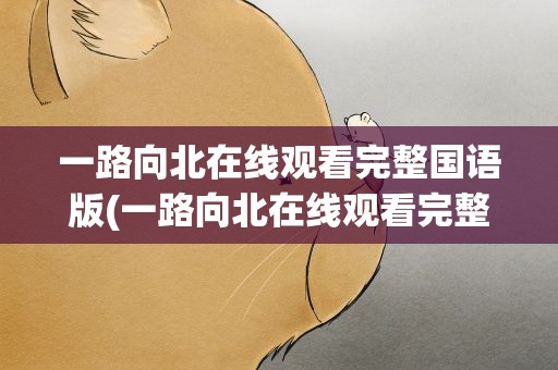 一路向北在线观看完整国语版(一路向北在线观看完整国语版网盘)