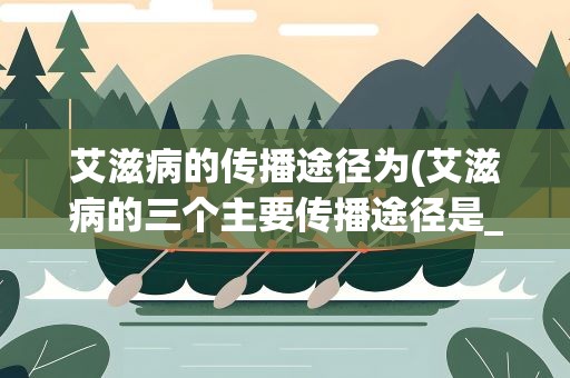 艾滋病的传播途径为(艾滋病的三个主要传播途径是___、___、__)