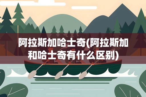 阿拉斯加哈士奇(阿拉斯加和哈士奇有什么区别)