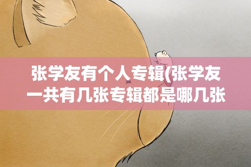 张学友有个人专辑(张学友一共有几张专辑都是哪几张)