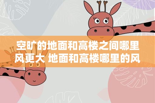 空旷的地面和高楼之间哪里风更大 地面和高楼哪里的风比较大