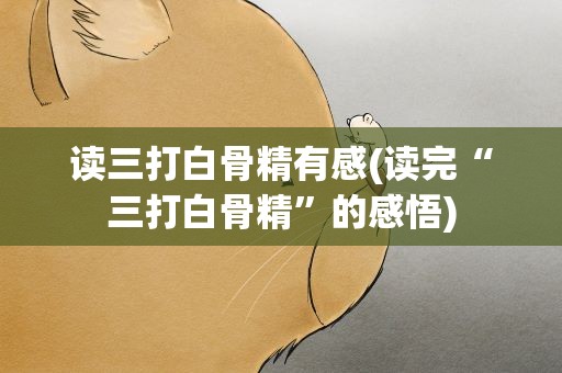 读三打白骨精有感(读完“三打白骨精”的感悟)